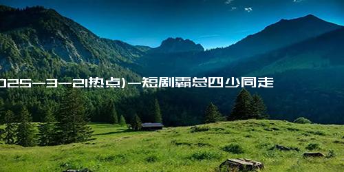 (2025-3-21热点)-短剧霸总四少同走红毯 方言霸总引热议！